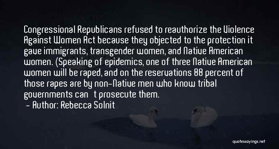 Rebecca Solnit Quotes: Congressional Republicans Refused To Reauthorize The Violence Against Women Act Because They Objected To The Protection It Gave Immigrants, Transgender