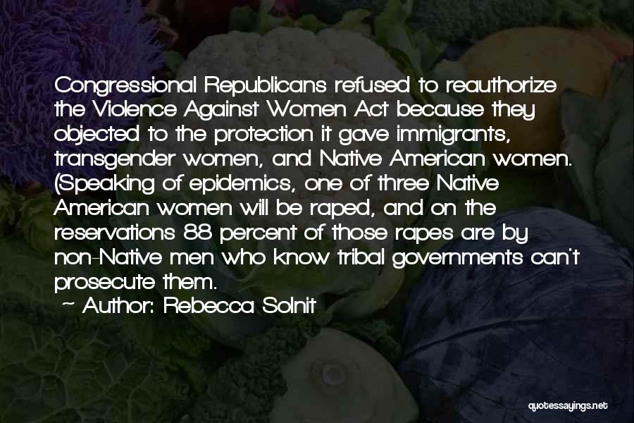 Rebecca Solnit Quotes: Congressional Republicans Refused To Reauthorize The Violence Against Women Act Because They Objected To The Protection It Gave Immigrants, Transgender