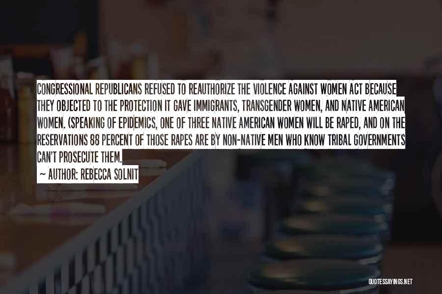 Rebecca Solnit Quotes: Congressional Republicans Refused To Reauthorize The Violence Against Women Act Because They Objected To The Protection It Gave Immigrants, Transgender