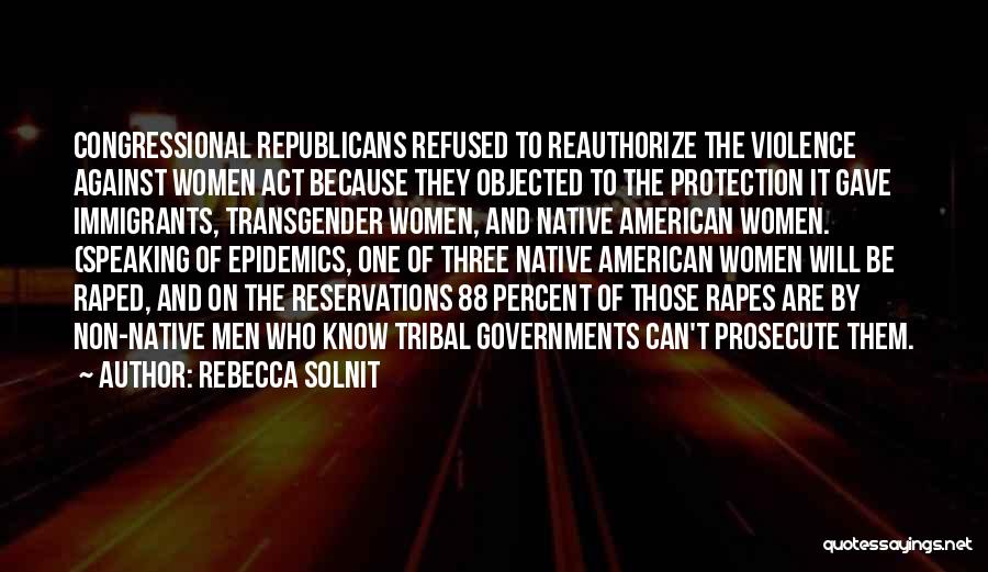 Rebecca Solnit Quotes: Congressional Republicans Refused To Reauthorize The Violence Against Women Act Because They Objected To The Protection It Gave Immigrants, Transgender