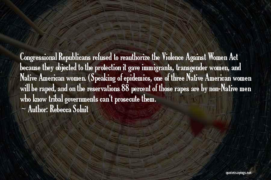 Rebecca Solnit Quotes: Congressional Republicans Refused To Reauthorize The Violence Against Women Act Because They Objected To The Protection It Gave Immigrants, Transgender