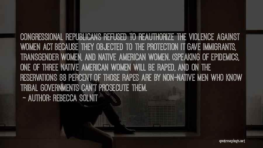 Rebecca Solnit Quotes: Congressional Republicans Refused To Reauthorize The Violence Against Women Act Because They Objected To The Protection It Gave Immigrants, Transgender