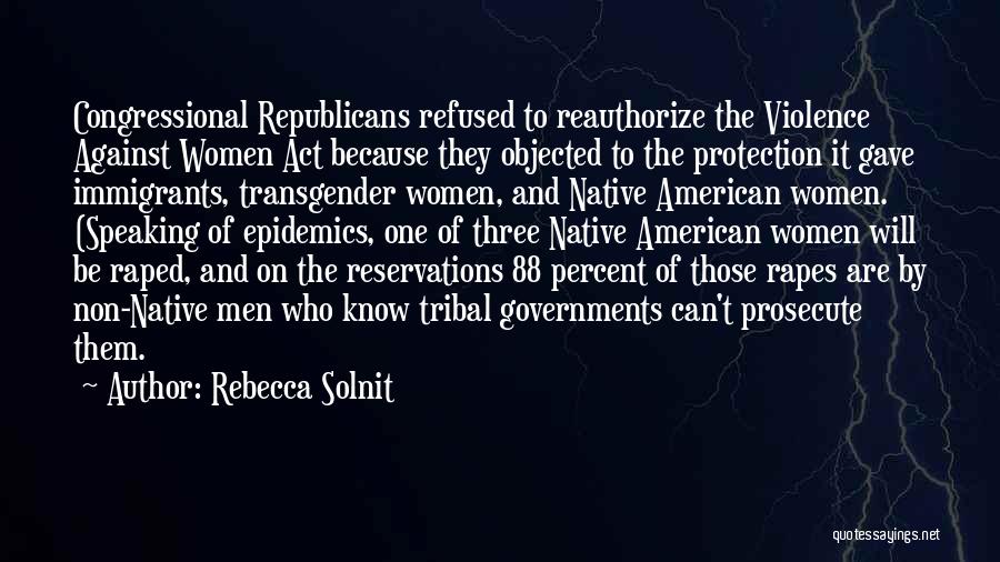 Rebecca Solnit Quotes: Congressional Republicans Refused To Reauthorize The Violence Against Women Act Because They Objected To The Protection It Gave Immigrants, Transgender