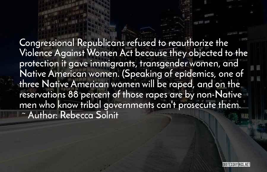 Rebecca Solnit Quotes: Congressional Republicans Refused To Reauthorize The Violence Against Women Act Because They Objected To The Protection It Gave Immigrants, Transgender