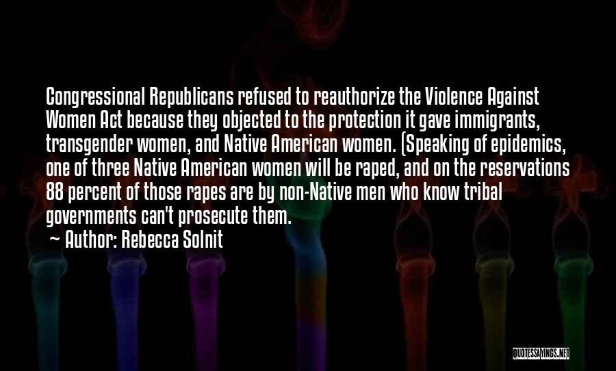 Rebecca Solnit Quotes: Congressional Republicans Refused To Reauthorize The Violence Against Women Act Because They Objected To The Protection It Gave Immigrants, Transgender