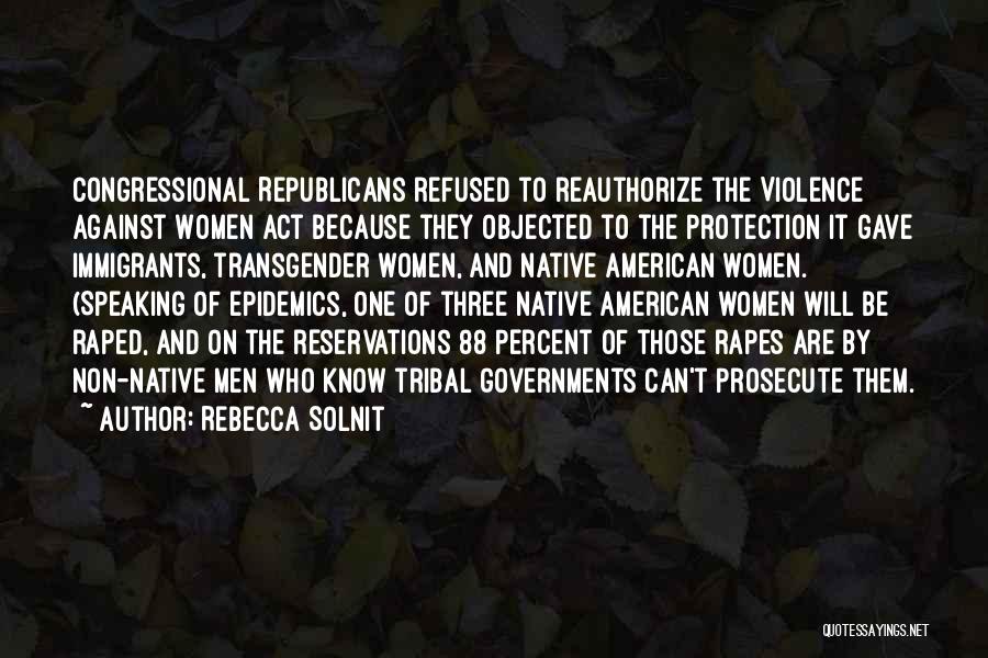 Rebecca Solnit Quotes: Congressional Republicans Refused To Reauthorize The Violence Against Women Act Because They Objected To The Protection It Gave Immigrants, Transgender