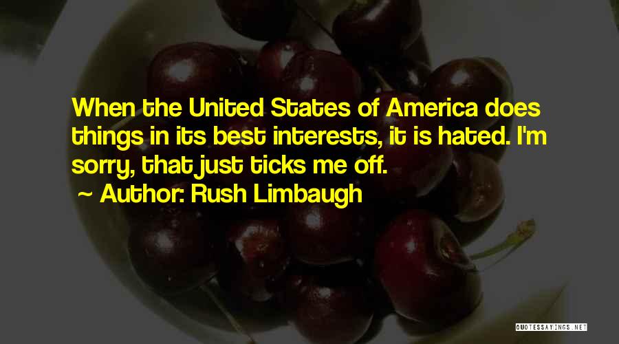 Rush Limbaugh Quotes: When The United States Of America Does Things In Its Best Interests, It Is Hated. I'm Sorry, That Just Ticks