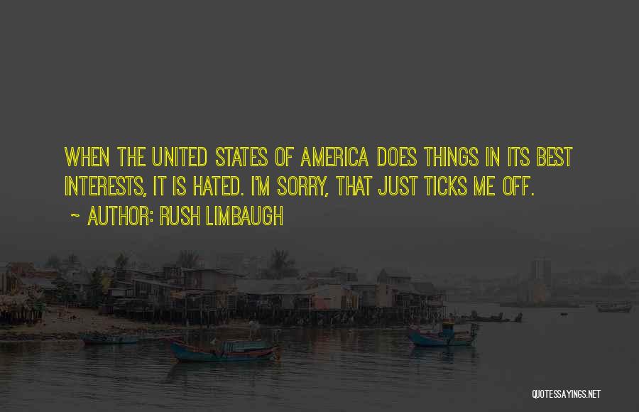 Rush Limbaugh Quotes: When The United States Of America Does Things In Its Best Interests, It Is Hated. I'm Sorry, That Just Ticks