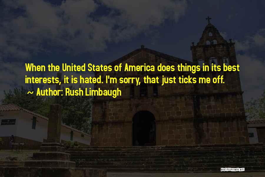 Rush Limbaugh Quotes: When The United States Of America Does Things In Its Best Interests, It Is Hated. I'm Sorry, That Just Ticks
