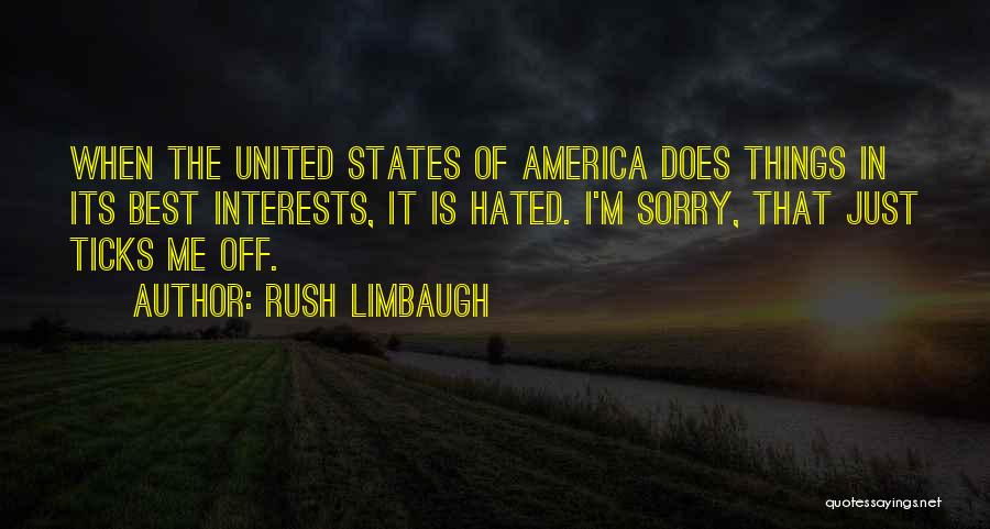 Rush Limbaugh Quotes: When The United States Of America Does Things In Its Best Interests, It Is Hated. I'm Sorry, That Just Ticks