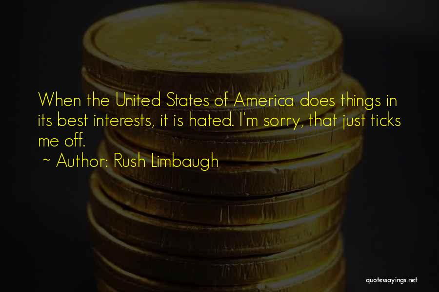 Rush Limbaugh Quotes: When The United States Of America Does Things In Its Best Interests, It Is Hated. I'm Sorry, That Just Ticks