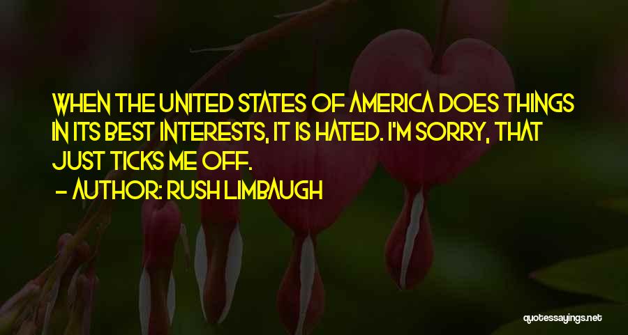 Rush Limbaugh Quotes: When The United States Of America Does Things In Its Best Interests, It Is Hated. I'm Sorry, That Just Ticks