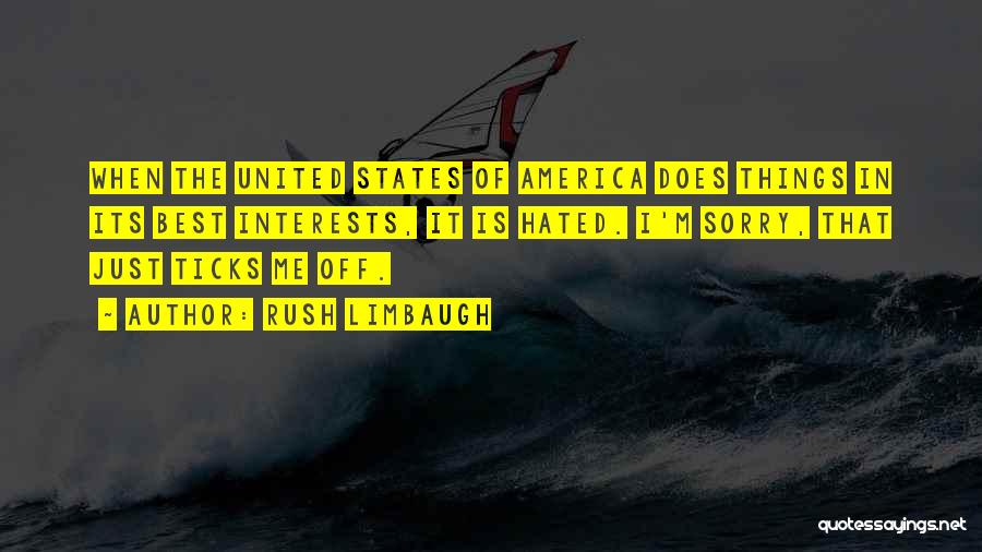 Rush Limbaugh Quotes: When The United States Of America Does Things In Its Best Interests, It Is Hated. I'm Sorry, That Just Ticks