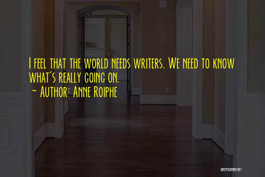 Anne Roiphe Quotes: I Feel That The World Needs Writers. We Need To Know What's Really Going On.