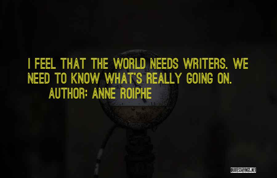 Anne Roiphe Quotes: I Feel That The World Needs Writers. We Need To Know What's Really Going On.