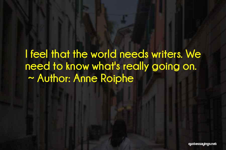 Anne Roiphe Quotes: I Feel That The World Needs Writers. We Need To Know What's Really Going On.
