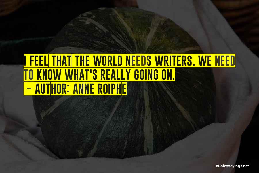 Anne Roiphe Quotes: I Feel That The World Needs Writers. We Need To Know What's Really Going On.