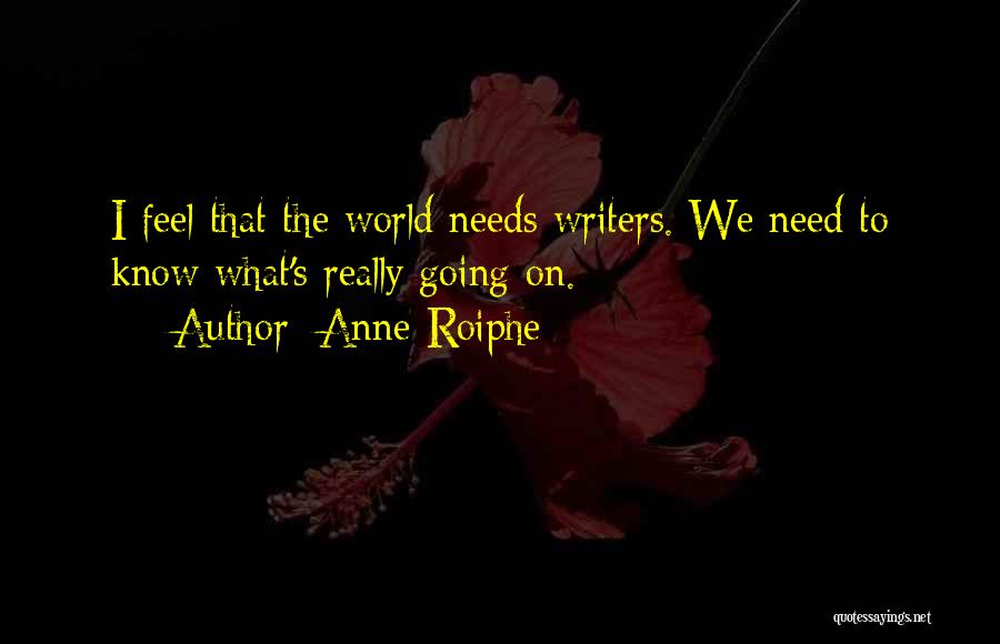 Anne Roiphe Quotes: I Feel That The World Needs Writers. We Need To Know What's Really Going On.