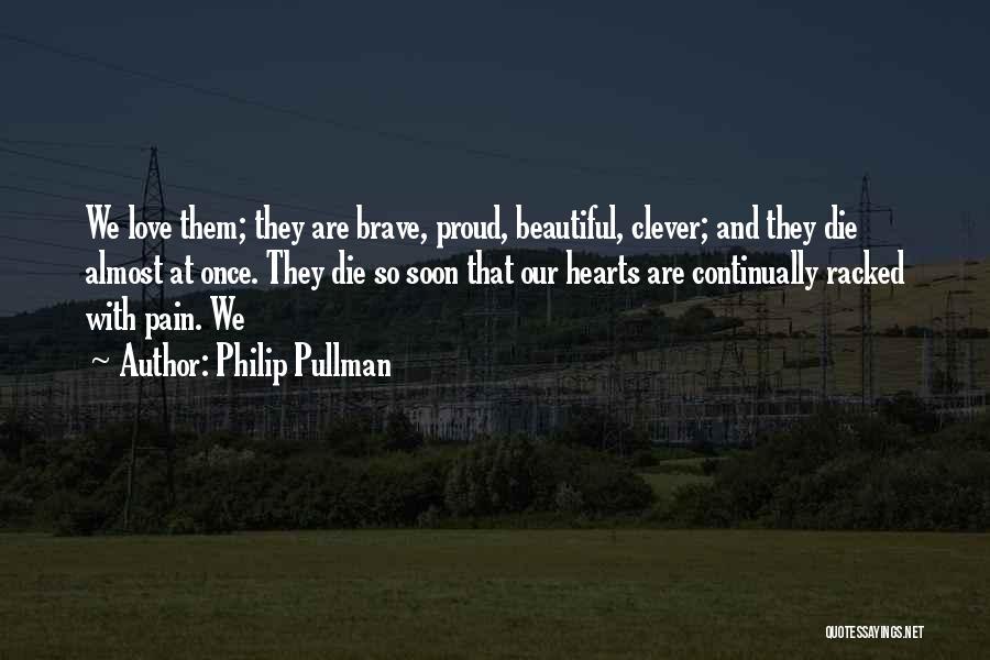 Philip Pullman Quotes: We Love Them; They Are Brave, Proud, Beautiful, Clever; And They Die Almost At Once. They Die So Soon That