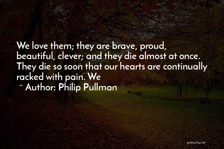 Philip Pullman Quotes: We Love Them; They Are Brave, Proud, Beautiful, Clever; And They Die Almost At Once. They Die So Soon That