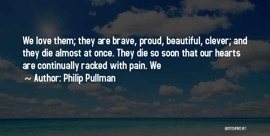 Philip Pullman Quotes: We Love Them; They Are Brave, Proud, Beautiful, Clever; And They Die Almost At Once. They Die So Soon That