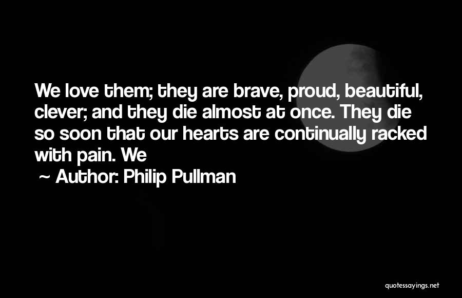 Philip Pullman Quotes: We Love Them; They Are Brave, Proud, Beautiful, Clever; And They Die Almost At Once. They Die So Soon That