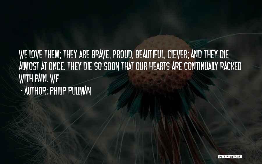 Philip Pullman Quotes: We Love Them; They Are Brave, Proud, Beautiful, Clever; And They Die Almost At Once. They Die So Soon That