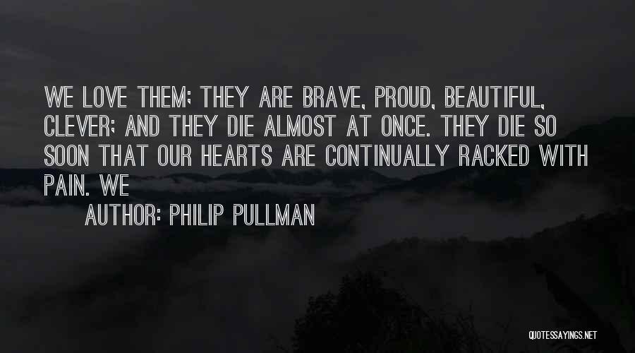 Philip Pullman Quotes: We Love Them; They Are Brave, Proud, Beautiful, Clever; And They Die Almost At Once. They Die So Soon That