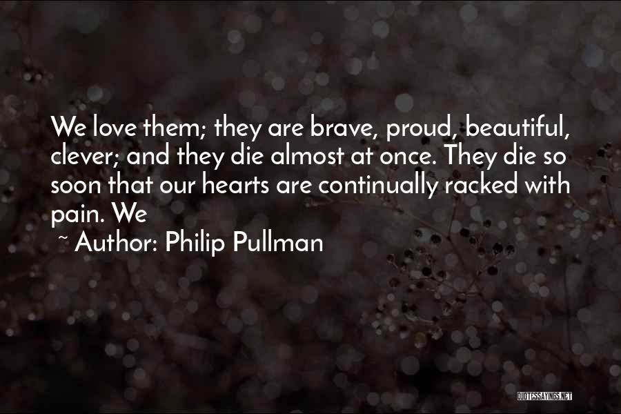 Philip Pullman Quotes: We Love Them; They Are Brave, Proud, Beautiful, Clever; And They Die Almost At Once. They Die So Soon That