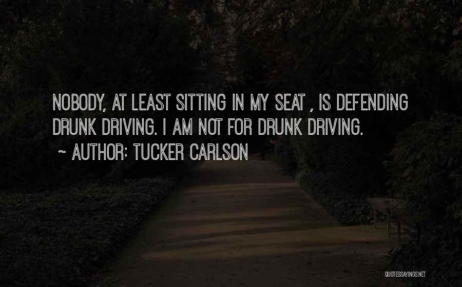 Tucker Carlson Quotes: Nobody, At Least Sitting In My Seat , Is Defending Drunk Driving. I Am Not For Drunk Driving.