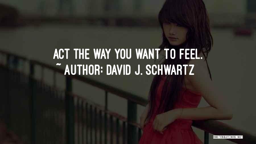 David J. Schwartz Quotes: Act The Way You Want To Feel.