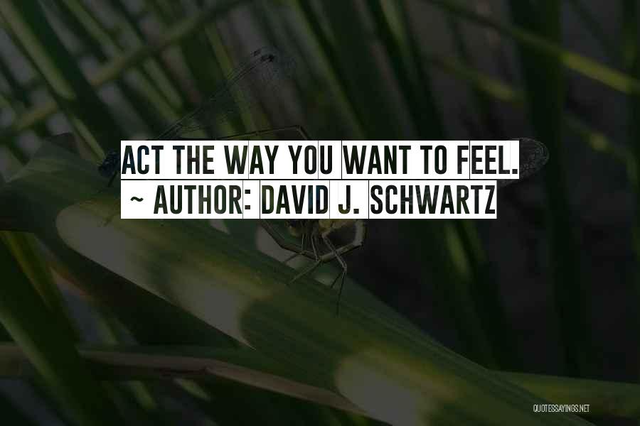 David J. Schwartz Quotes: Act The Way You Want To Feel.