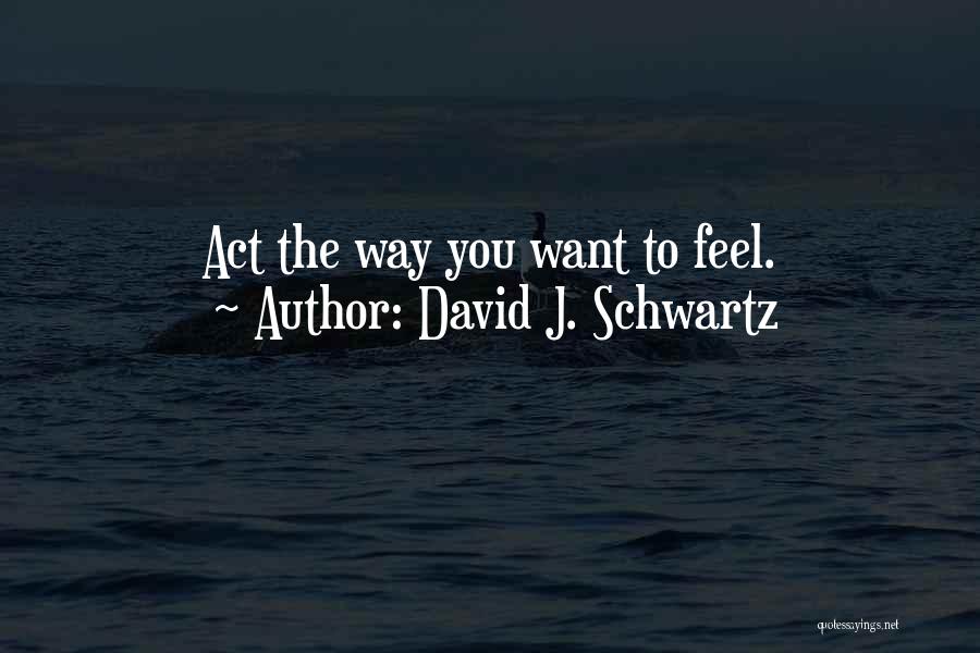 David J. Schwartz Quotes: Act The Way You Want To Feel.