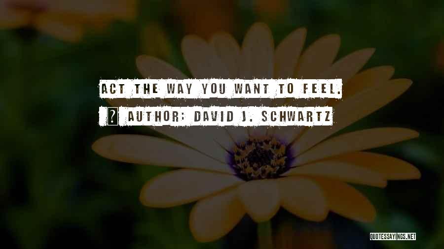 David J. Schwartz Quotes: Act The Way You Want To Feel.