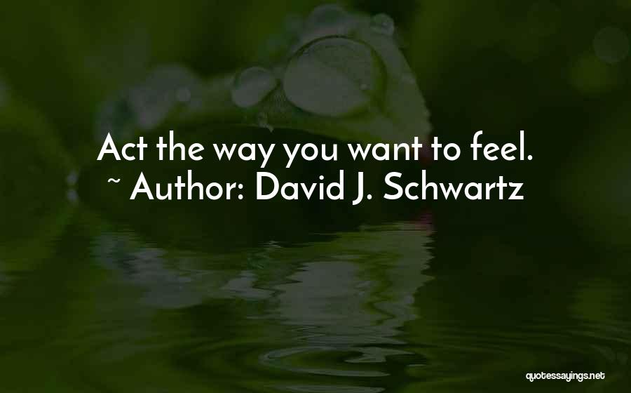 David J. Schwartz Quotes: Act The Way You Want To Feel.