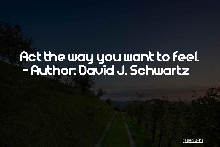 David J. Schwartz Quotes: Act The Way You Want To Feel.