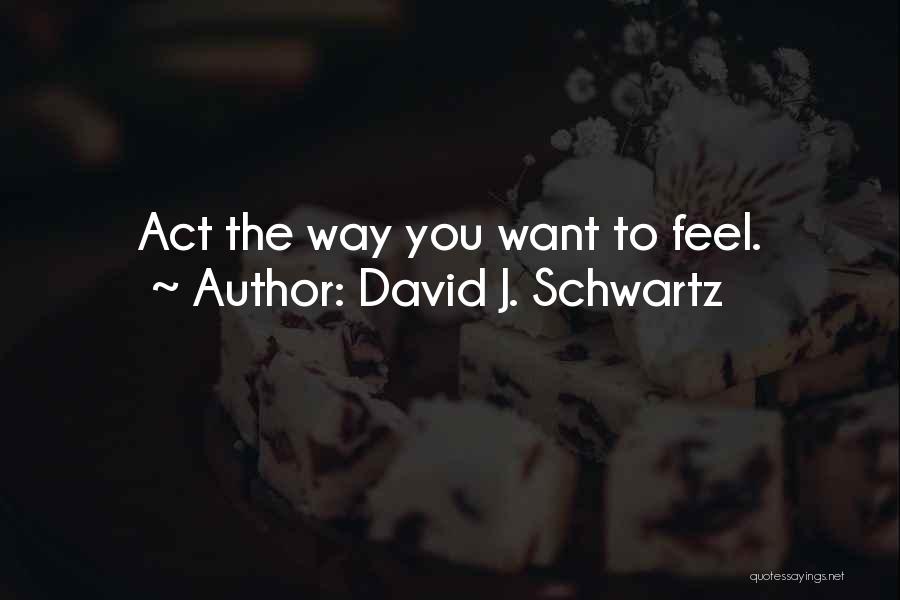David J. Schwartz Quotes: Act The Way You Want To Feel.