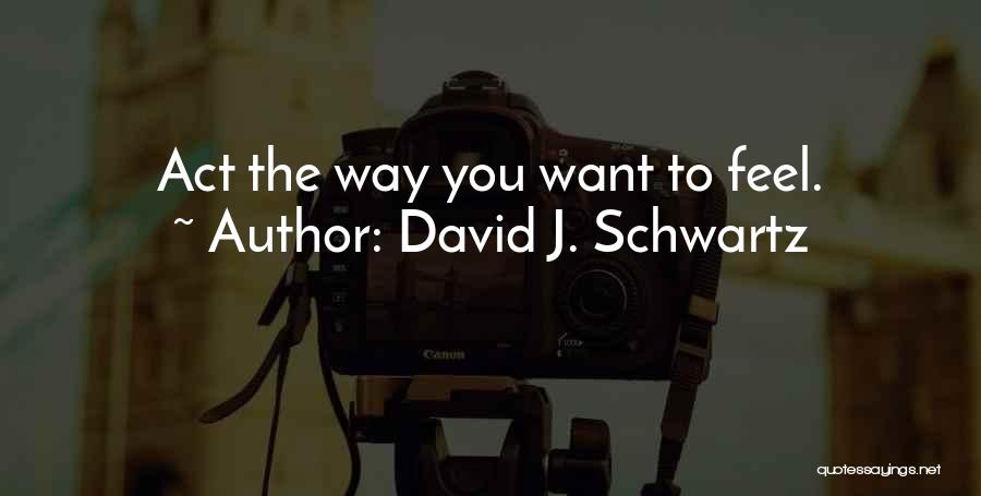 David J. Schwartz Quotes: Act The Way You Want To Feel.