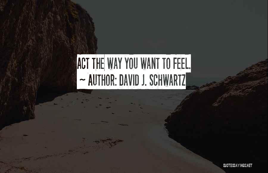 David J. Schwartz Quotes: Act The Way You Want To Feel.