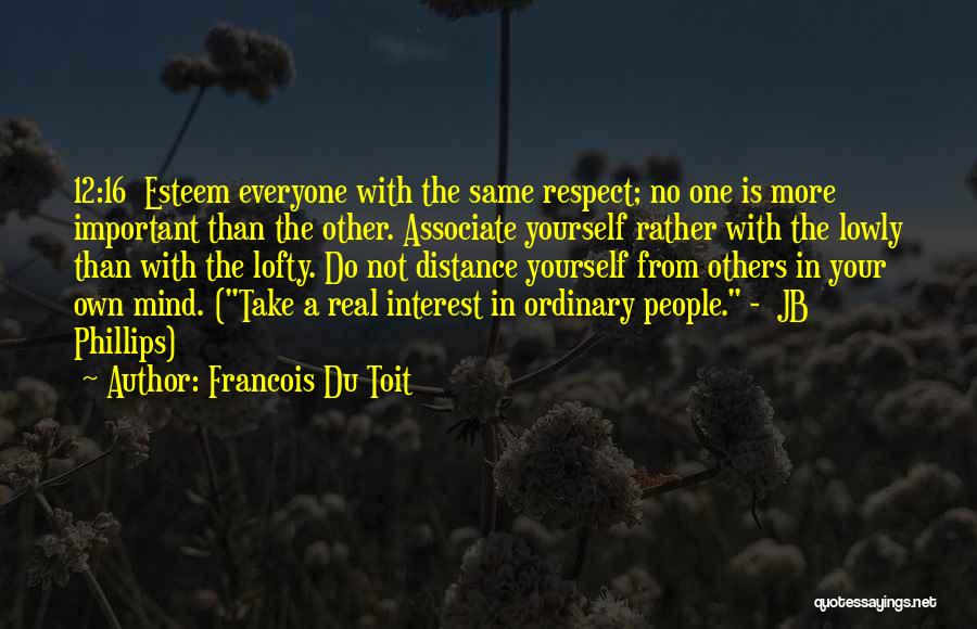 Francois Du Toit Quotes: 12:16 Esteem Everyone With The Same Respect; No One Is More Important Than The Other. Associate Yourself Rather With The