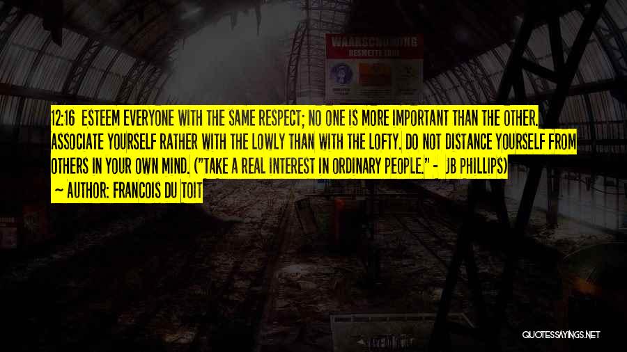 Francois Du Toit Quotes: 12:16 Esteem Everyone With The Same Respect; No One Is More Important Than The Other. Associate Yourself Rather With The