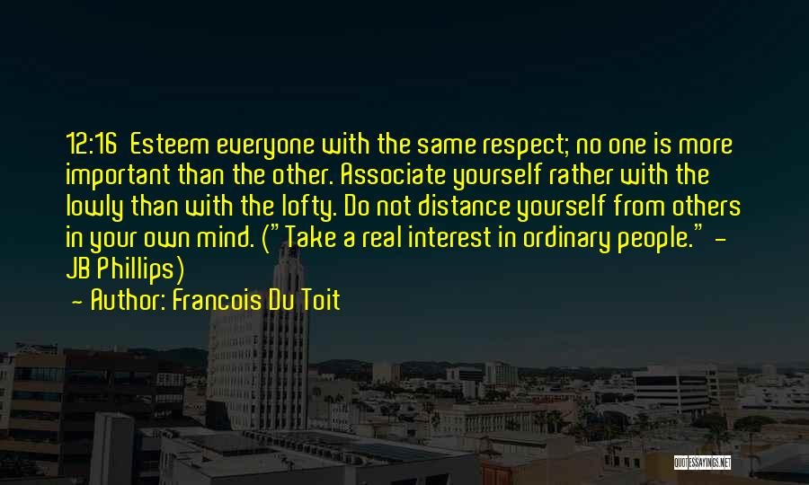 Francois Du Toit Quotes: 12:16 Esteem Everyone With The Same Respect; No One Is More Important Than The Other. Associate Yourself Rather With The