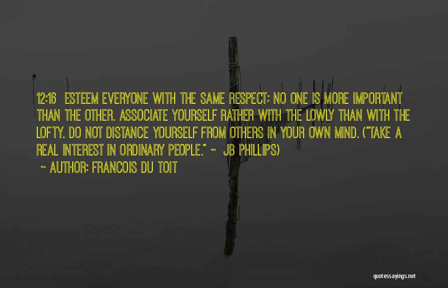 Francois Du Toit Quotes: 12:16 Esteem Everyone With The Same Respect; No One Is More Important Than The Other. Associate Yourself Rather With The