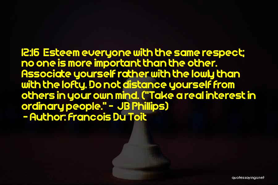 Francois Du Toit Quotes: 12:16 Esteem Everyone With The Same Respect; No One Is More Important Than The Other. Associate Yourself Rather With The