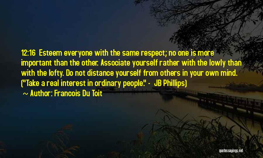 Francois Du Toit Quotes: 12:16 Esteem Everyone With The Same Respect; No One Is More Important Than The Other. Associate Yourself Rather With The