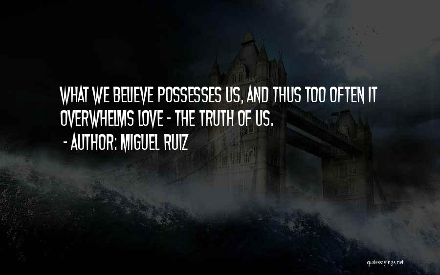 Miguel Ruiz Quotes: What We Believe Possesses Us, And Thus Too Often It Overwhelms Love - The Truth Of Us.