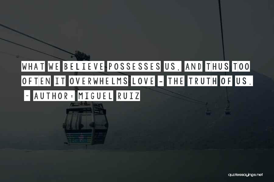 Miguel Ruiz Quotes: What We Believe Possesses Us, And Thus Too Often It Overwhelms Love - The Truth Of Us.