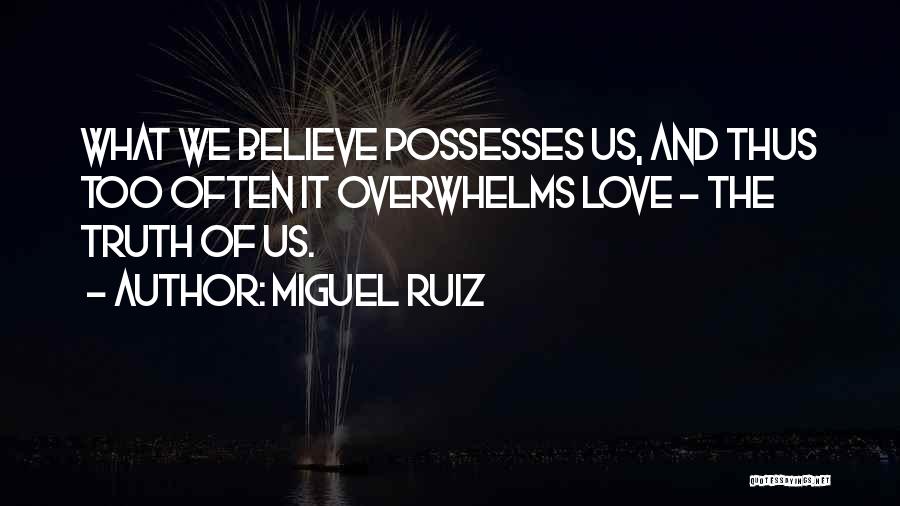 Miguel Ruiz Quotes: What We Believe Possesses Us, And Thus Too Often It Overwhelms Love - The Truth Of Us.