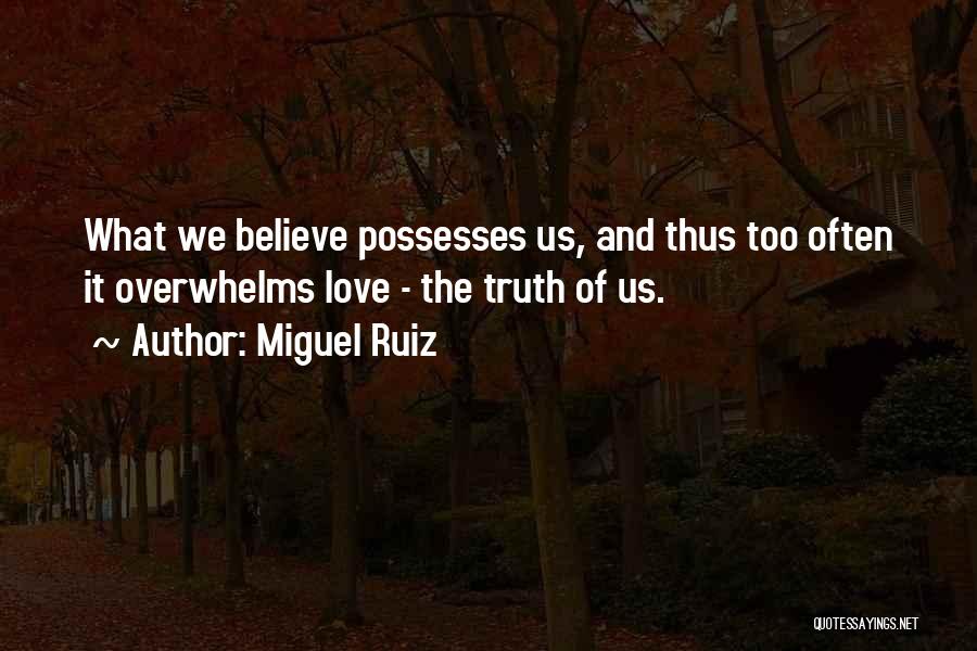 Miguel Ruiz Quotes: What We Believe Possesses Us, And Thus Too Often It Overwhelms Love - The Truth Of Us.
