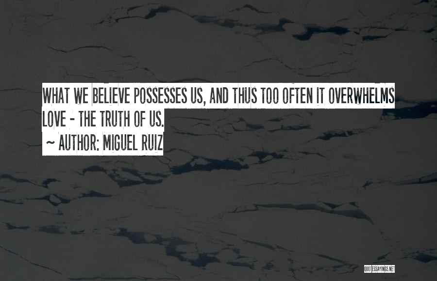 Miguel Ruiz Quotes: What We Believe Possesses Us, And Thus Too Often It Overwhelms Love - The Truth Of Us.